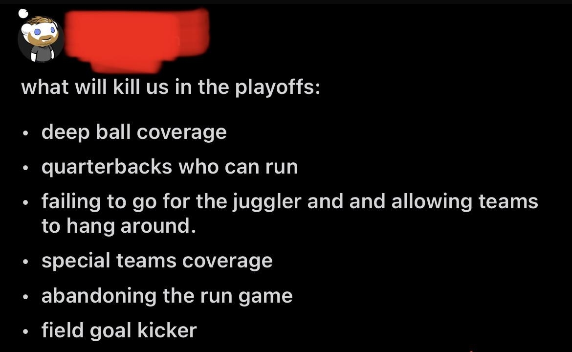 &quot;What will kill us in the playoffs: deep ball coverage, quarterbacks who can run, failing to go for the juggler and allowing teams to hand around, special teams coverage, abandoning the run game, and field goal kicker&quot;