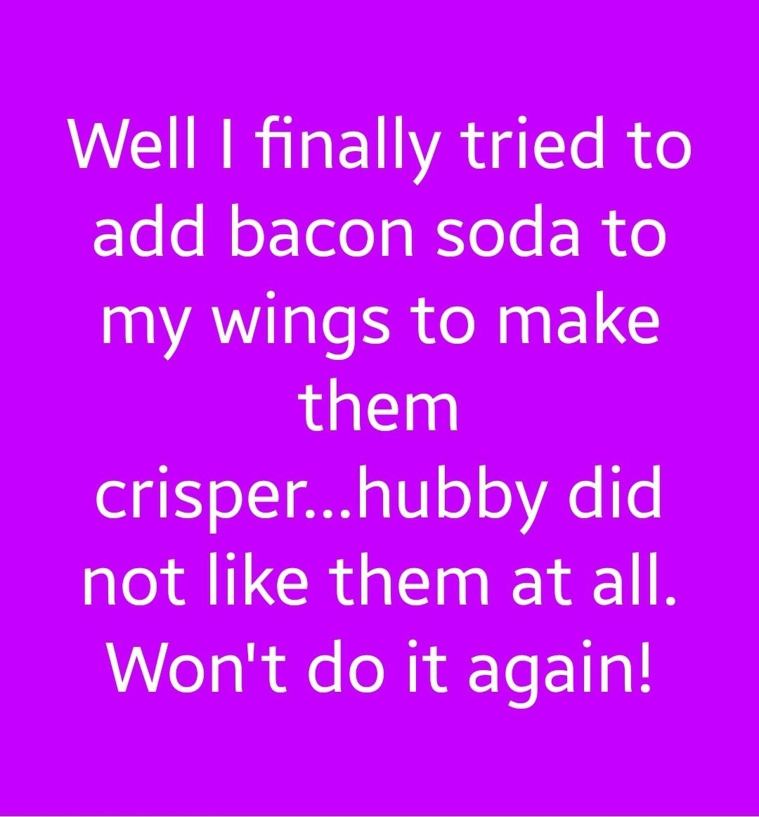 &quot;Well I finally tried to add bacon soda to my wings to make them crisper — hubby did not like them at all; won&#x27;t do it again!&quot;