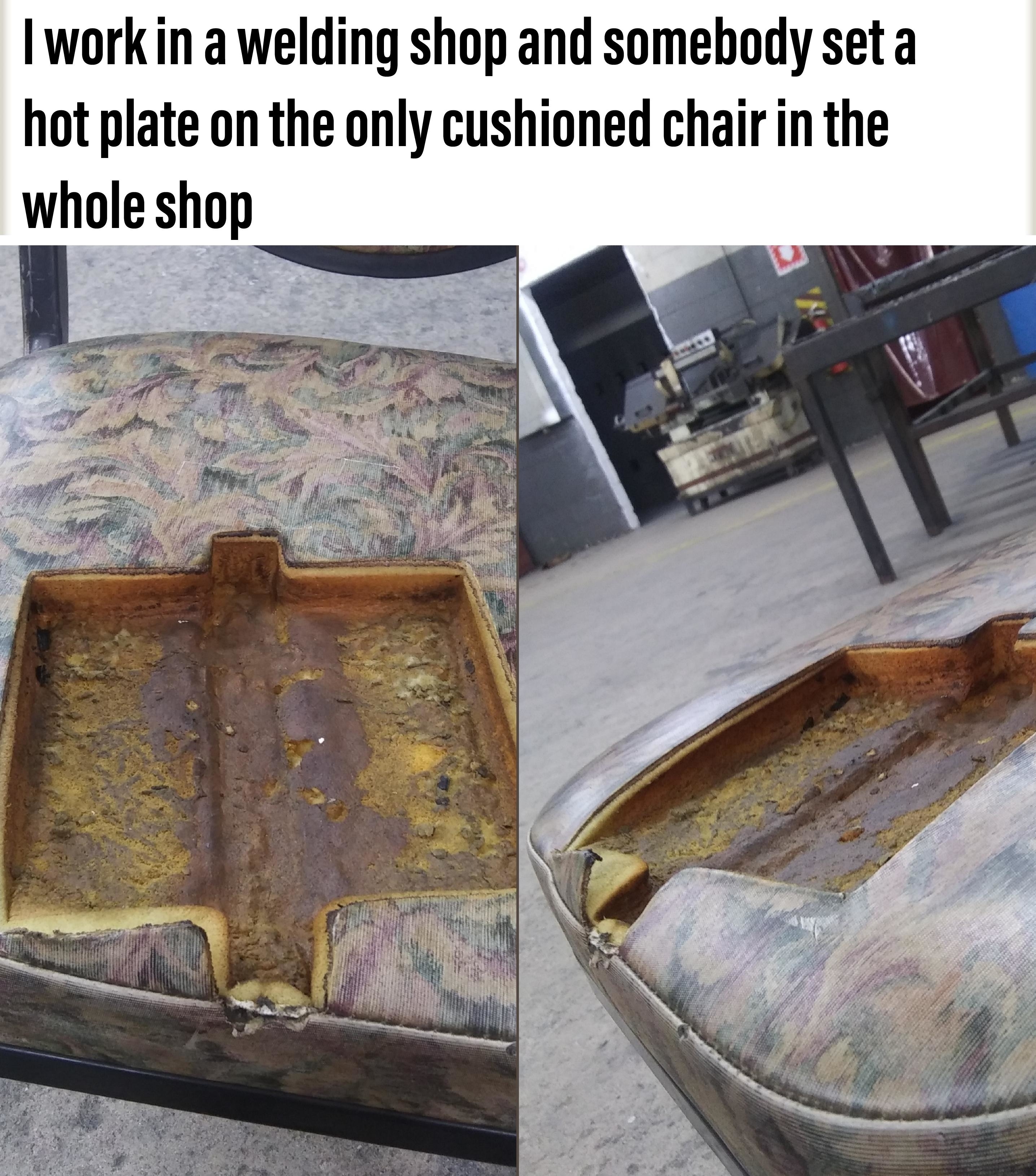 A chair with a melted cushion, with caption: &quot;I work in a welding shop and somebody set a hot plate on the only cushioned chair in the whole shop&quot;