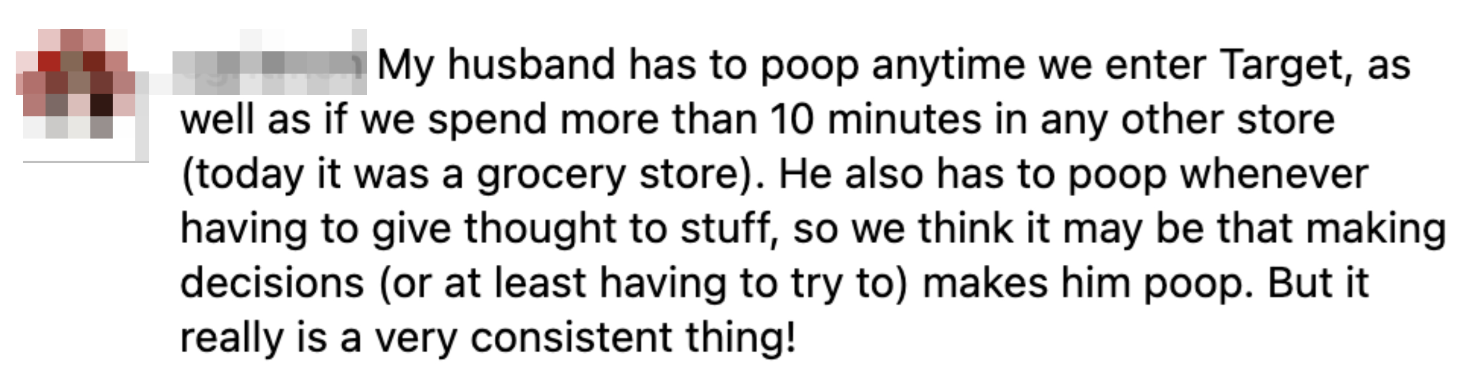 &quot;My husband has to poop anytime we enter Target, as well as of we spend more than 10 minutes in any other store (today it was a grocery store)&quot;