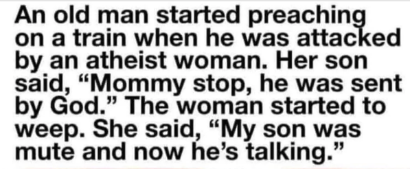 &quot;An old man started preaching on a train when he was attached by an atheist woman; her son said, &#x27;Mommy, stop, he was sent by God&#x27;; the woman started to weep and said, &#x27;My son was mute and now he&#x27;s talking&quot;