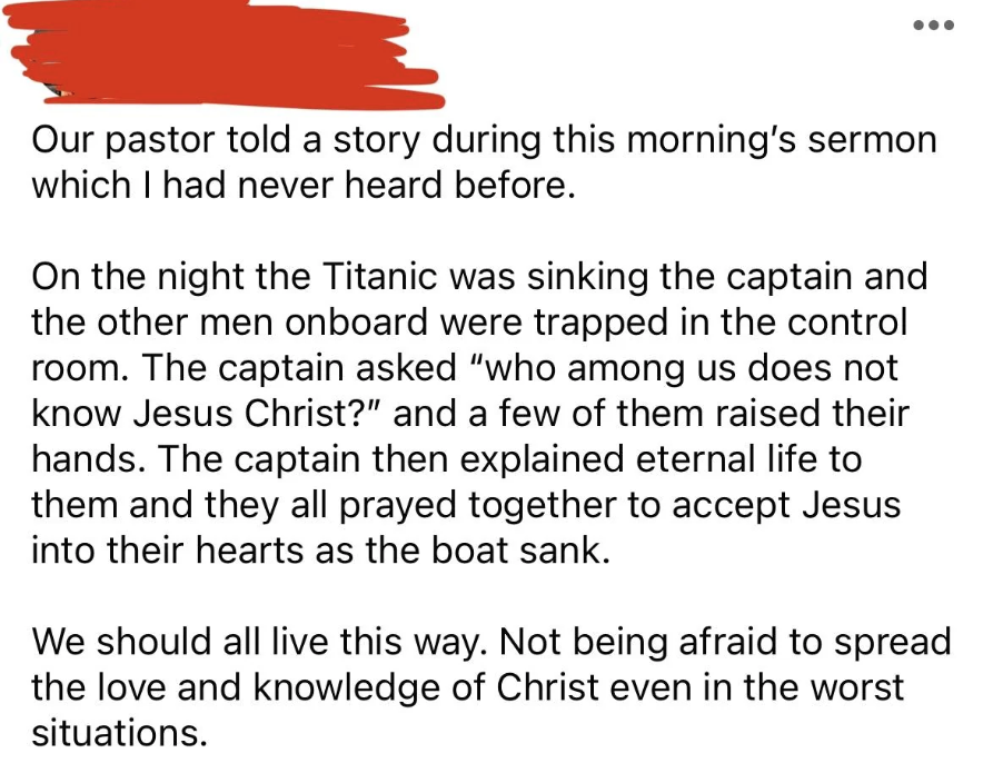 Their pastor said how on the night the Titanic sank, the captain asked other men trapped in the control room, &quot;Who among us does not know Christ?&quot; And then explained eternal life to them, and they all prayed together as the boat sank