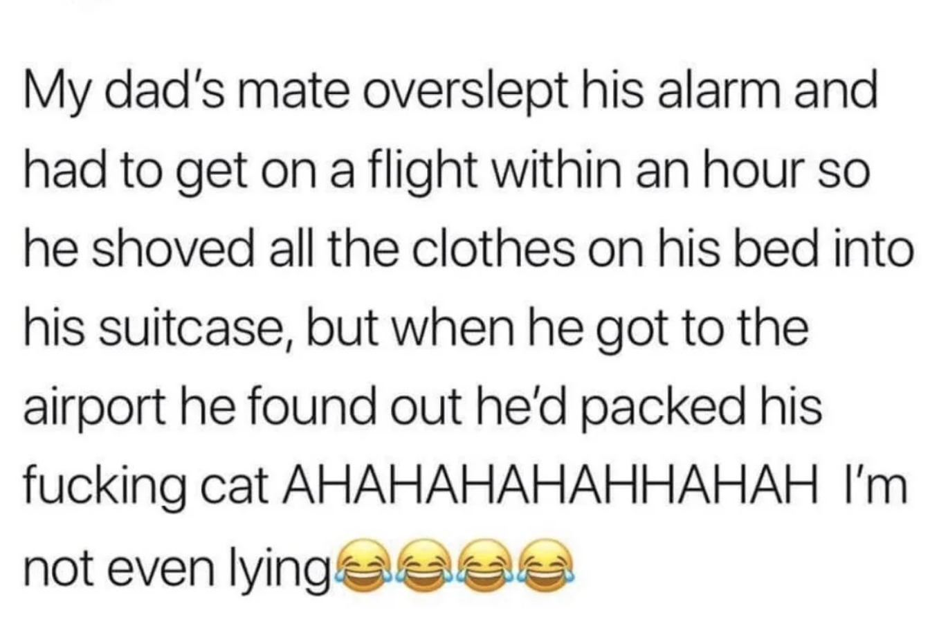 Their dad&#x27;s friend overslept for a flight, so he shoved all the clothes on his bed into his suitcase, but when he got to the airport, he found out he&#x27;d packed his cat — &quot;I&#x27;m not even lying&quot;