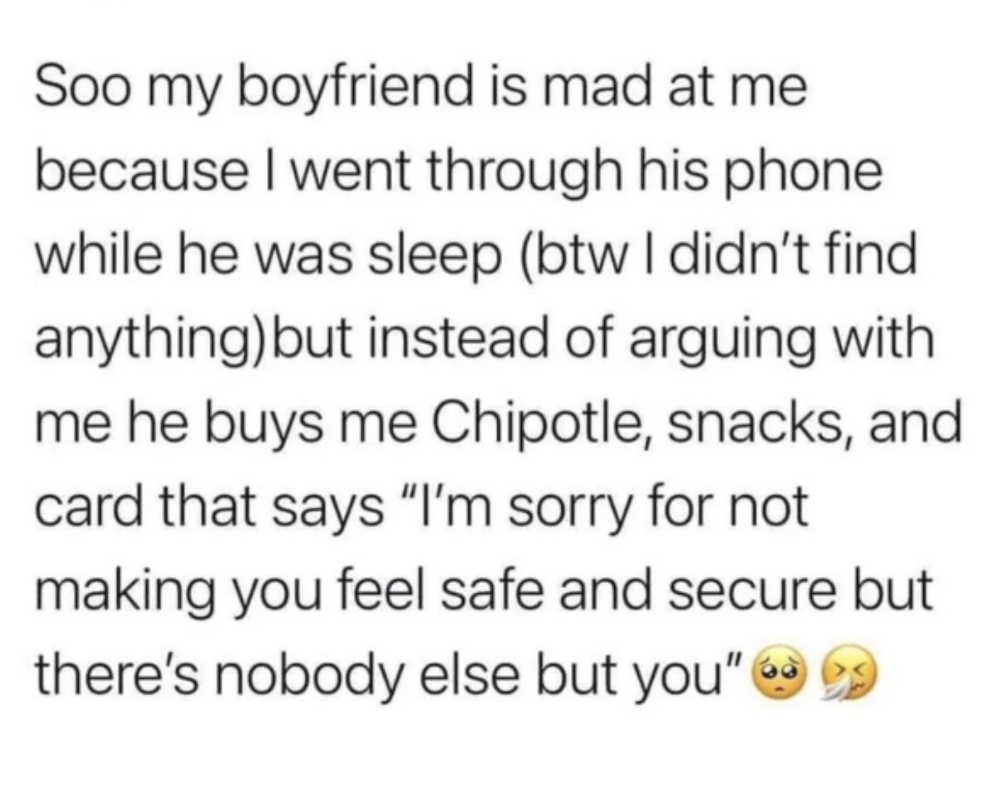 Her boyfriend was mad at her for going through his phone while he was asleep, but instead of arguing, he just bought her Chipotle, snacks, and a card saying &quot;I&#x27;m sorry for not making you feel safe and secure, but there&#x27;s nobody else but you&quot;