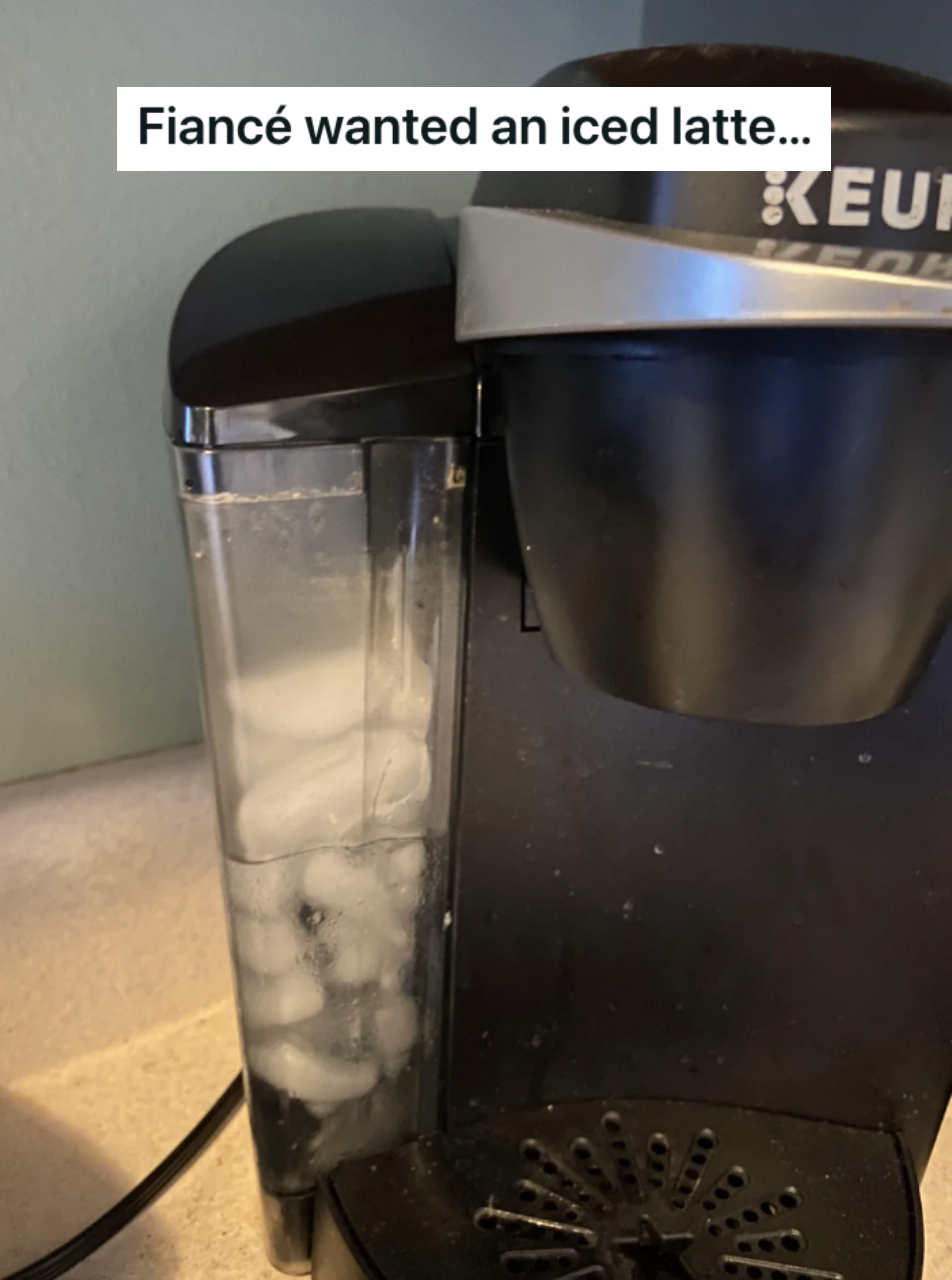 "Fiancé wanted an iced latte..." with crystal  successful  the h2o  portion  of a Keurig