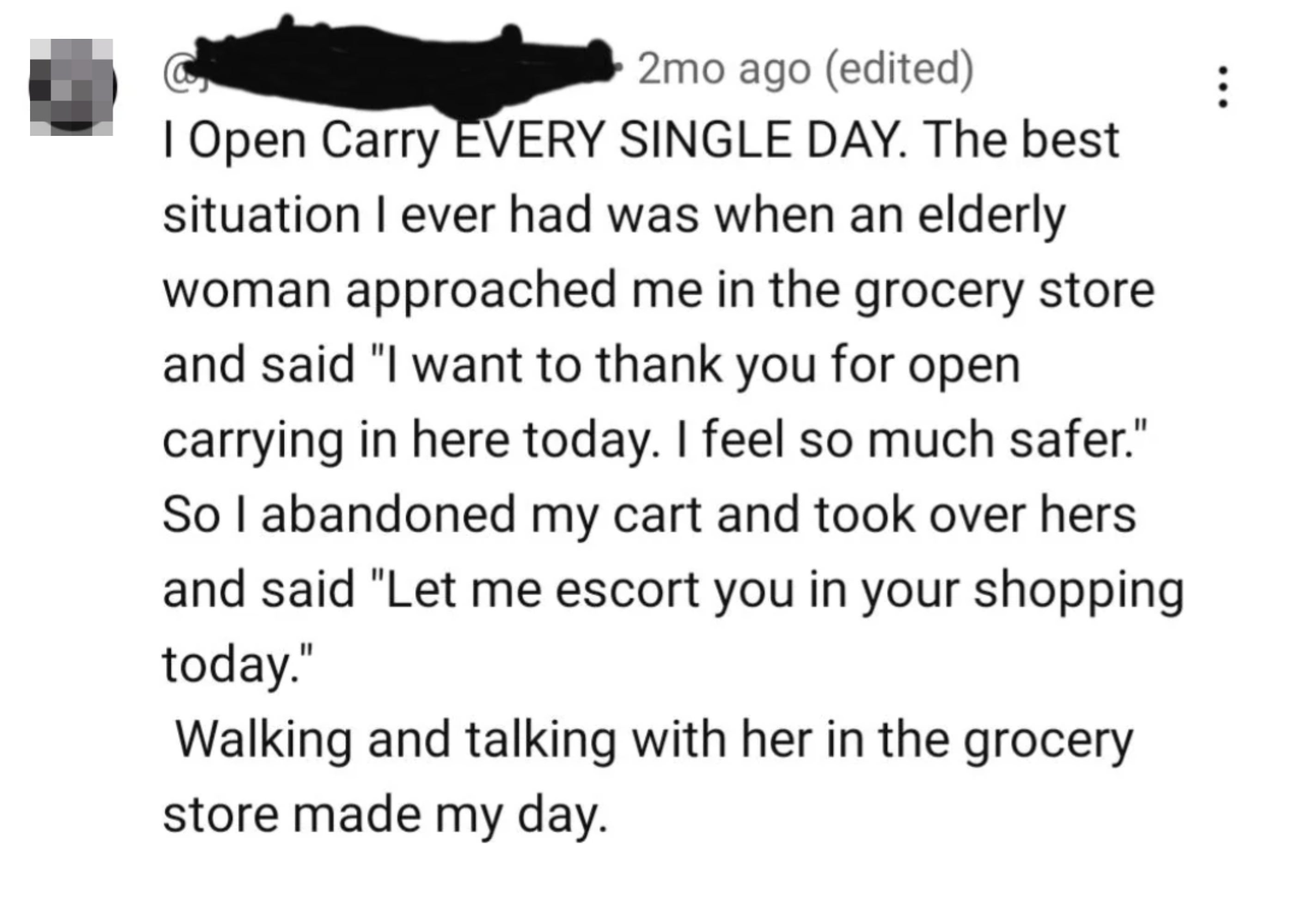 Man who says he &quot;open carries&quot; every day was approached in a grocery store by an elderly woman who thanked him for open carrying and she feels &quot;so much safer,&quot; so he abandoned his cart for hers so he could escort her and it made his day