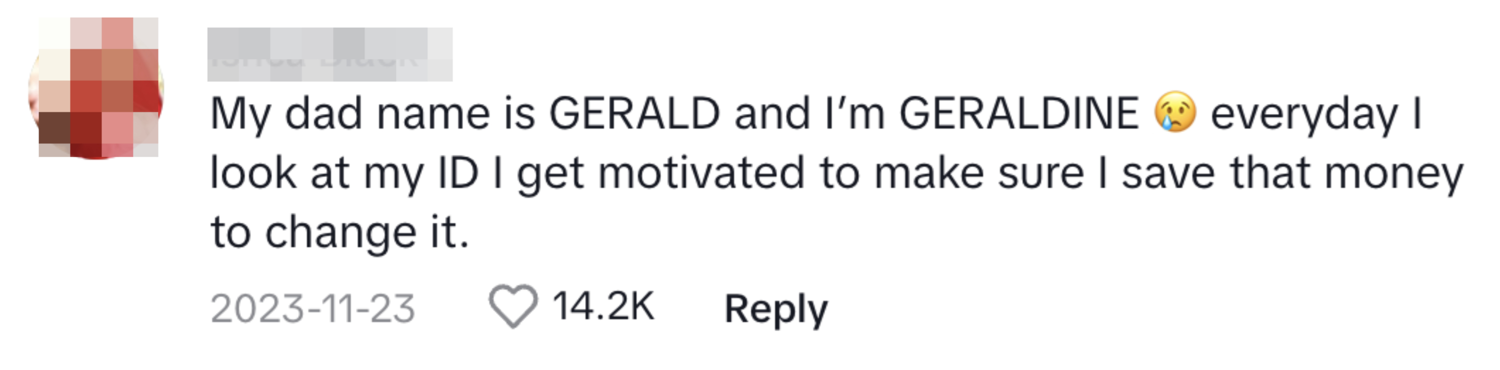 Comment: &quot;My dad&#x27;s name is Gerald and I&#x27;m GERALDINE. Everyday I look at my ID I get motivated to make sure I save that money to change it&quot;