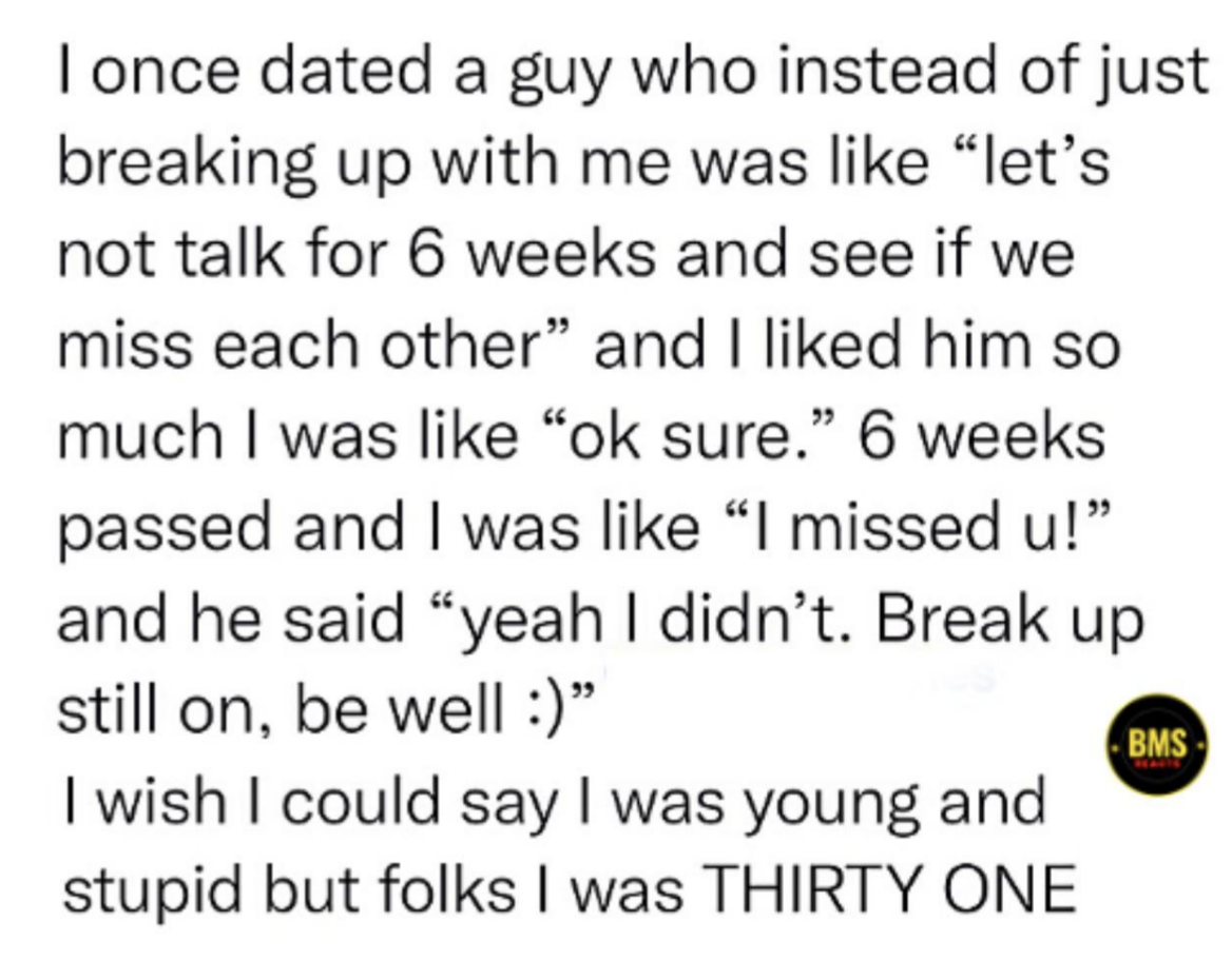 person says they were 31 when they agreed to go 6 weeks without talking to her boyfriend and after six weeks he said the breakup was still on