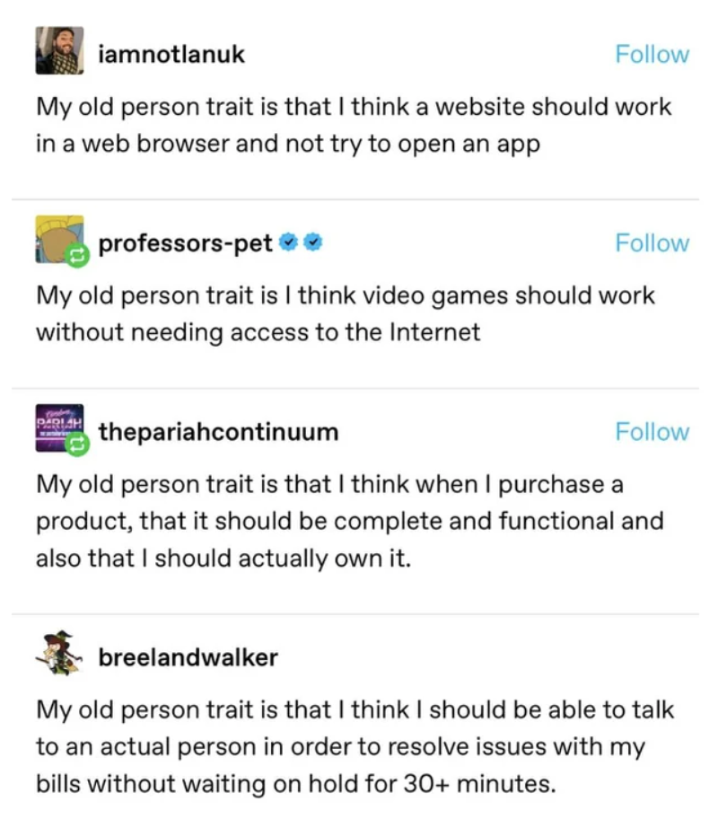 Several &quot;My old person trait is that&quot; comments, including &quot;I think a website should work in a web browser and not try to open an app&quot; and &quot;I think when I purchase a product, it should be complete and functional and I should actually own it&quot;