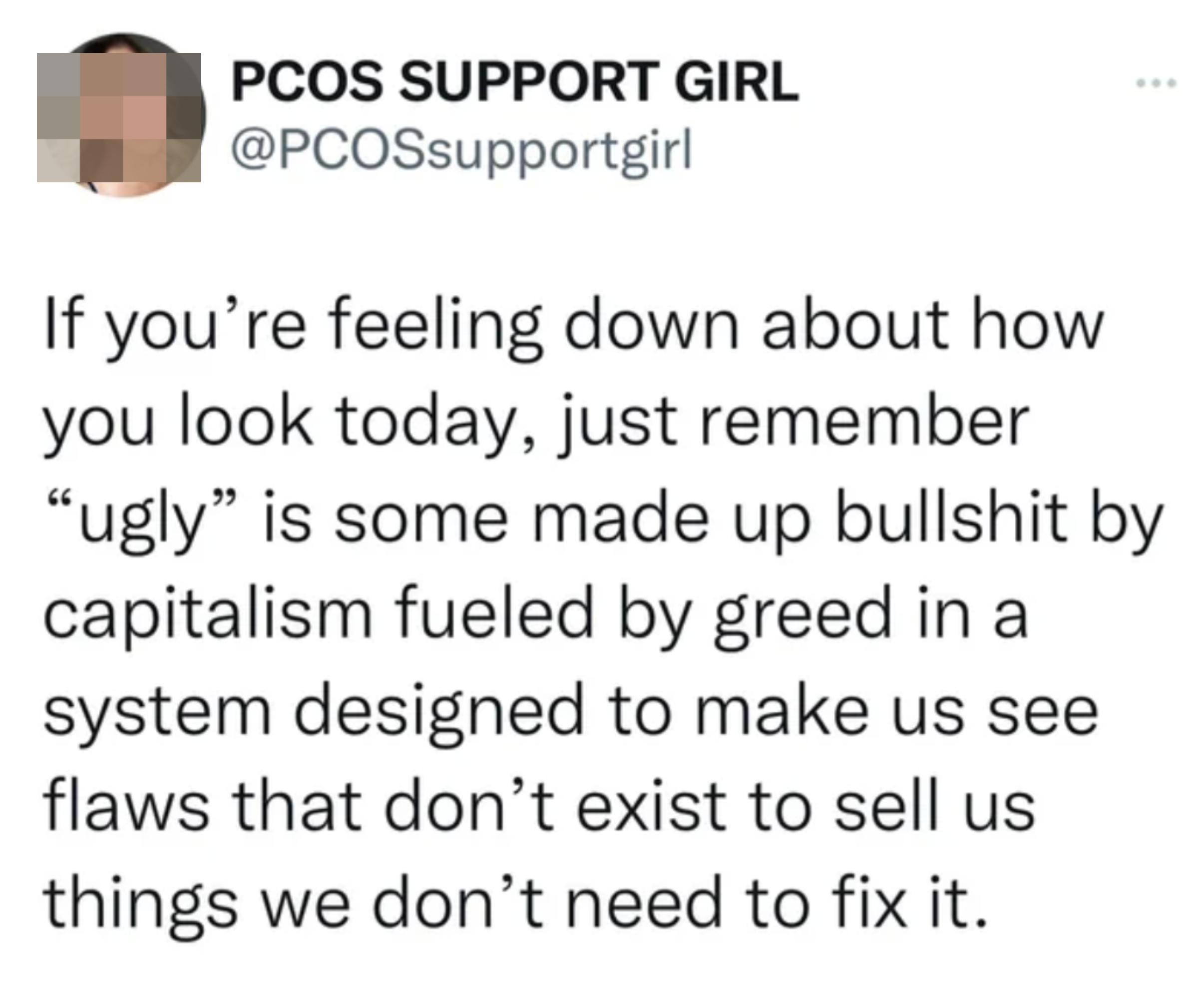 &quot;If you&#x27;re feeling down about how you look today, just remember &#x27;ugly&#x27; is some made-up bullshit by capitalism fueled by greed in a system designed to make us see flaws that don&#x27;t exist to sell us things we don&#x27;t need to fix it&quot;