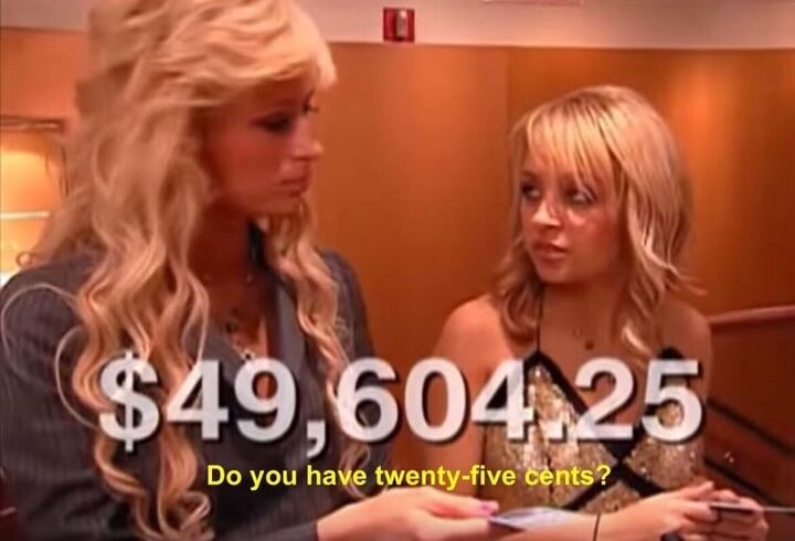 From &#x27;The Simple Life&#x27;: a shopping total of $49,604.25 is overlain on the photo. Paris Hilton asks Nicole Richie, &quot;Do you have twenty-five cents?&quot;