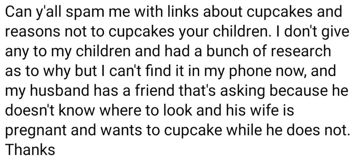 Person is looking for &quot;links about cupcakes and reasons not to cupcakes your children&quot;; they don&#x27;t give their kids any but can&#x27;t find the research as to why they don&#x27;t, and their husband&#x27;s friend doesn&#x27;t want to &quot;cupcake&quot; but his wife does