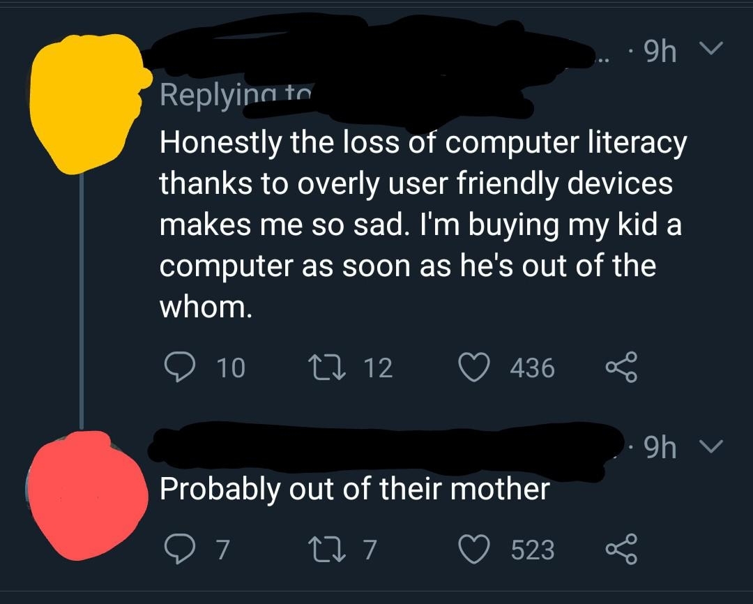 &quot;The loss of computer literacy thanks to overly user friendly devices makes me so sad; I&#x27;m buying my kid a computer as soon as he&#x27;s out of the whom&quot;; response: &quot;Probably out of their mother&quot;