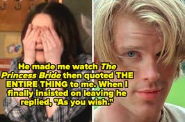 westley from the princess bride and mortified reaction captioned "He made me watch The Princess Bride then quoted THE ENTIRE THING to me. When I finally insisted on leaving he replied, 'As you wish'"