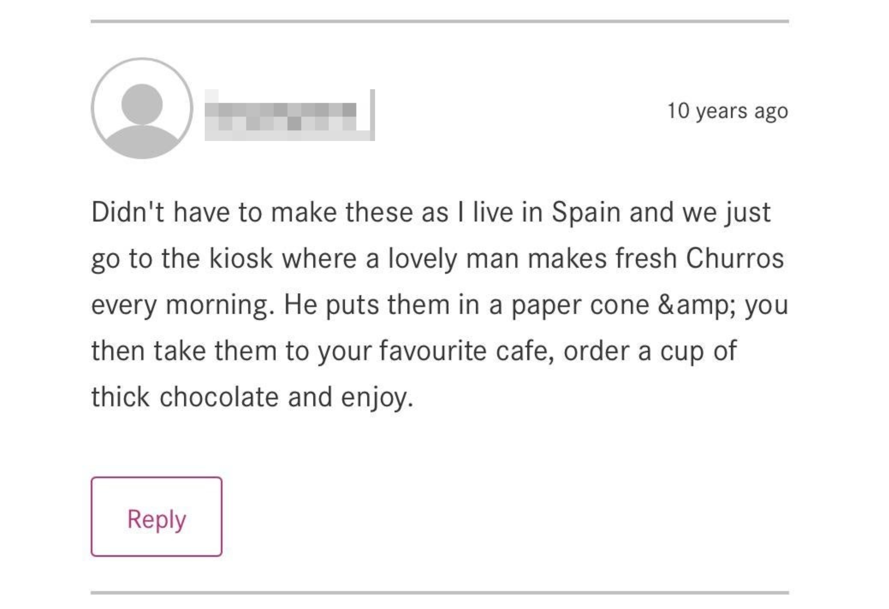 A review for homemade churros in which the reviewer admits/brags they don&#x27;t have to make it because they can just get theirs from a kiosk where they live in Spain, where &quot;a lovely man makes fresh churros every morning&quot;