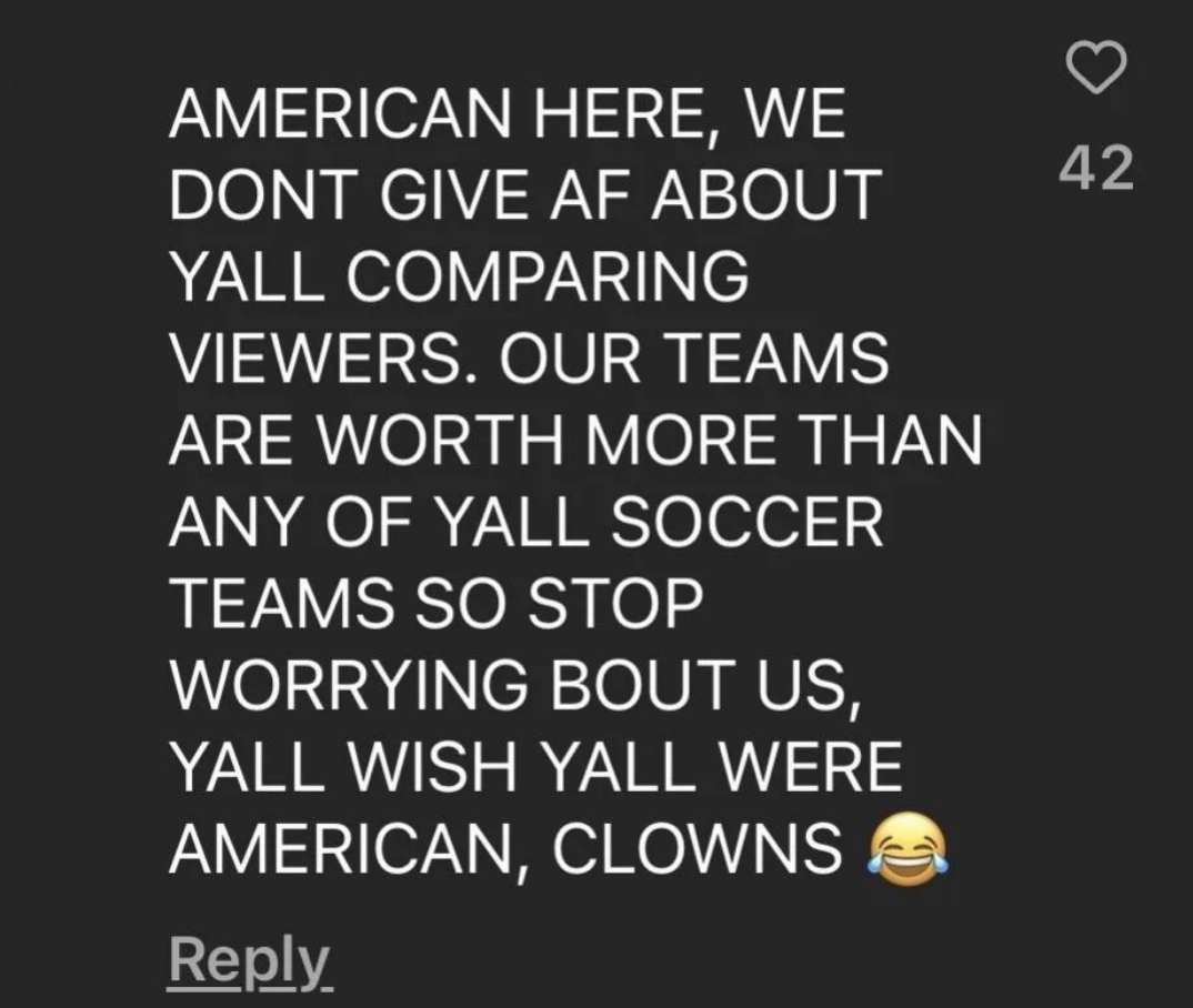 &quot;american here, we don&#x27;t give AF about y&#x27;all comparing viewers, our teams are worth more than any of y&#x27;all soccer teams so stop worrying bout us, y&#x27;all wish y&#x27;all were american, clowns&quot;