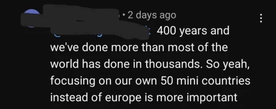 &quot;400 years and we&#x27;ve done more than most of the world has done in thousands. so yeah, focusing on our own 50 mini countries instead of europe is more important&quot;