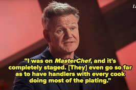 "I was on MasterChef, and it's completely staged, they even go so far as to have handlers with every cook doing most of the plating"