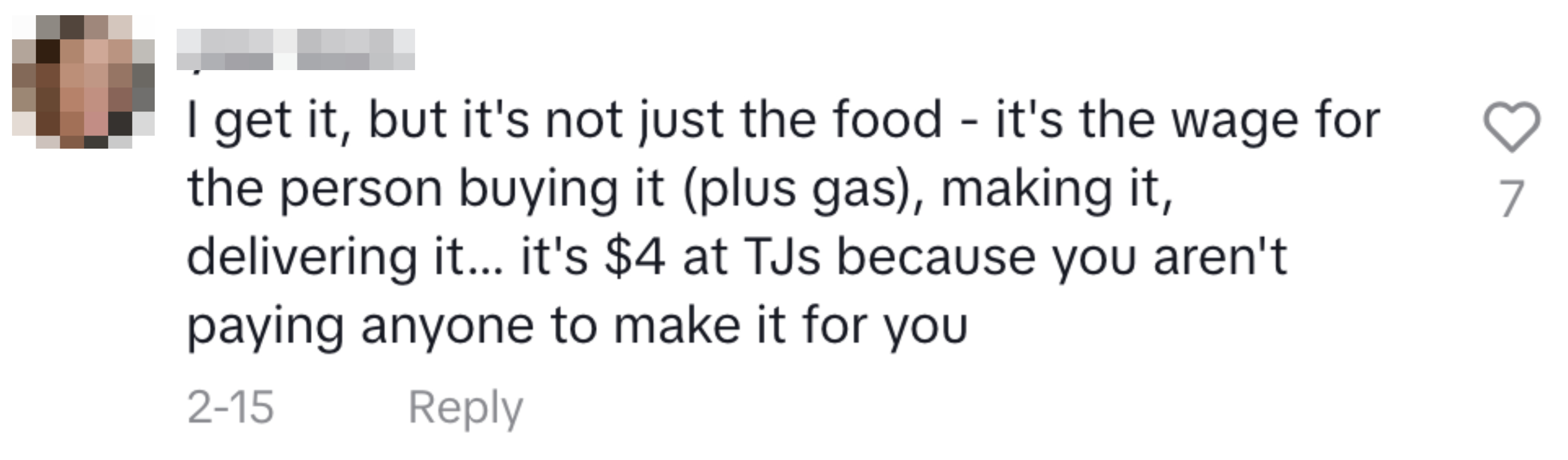 Comment on food pricing, mentioning wider costs like wages for person buying and making/delivering it, plus gas: &quot;it&#x27;s $4 at TJs because you aren&#x27;t paying anyone to make it for you&quot;