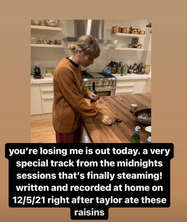 IG story screenshot of Taylor in a kitchen with text &quot;you&#x27;re losing me is out today; a very special track from the midnights sessions that&#x27;s finally steaming! written and recorded at home on 12/5/21 right after taylor ate these raisins&quot;