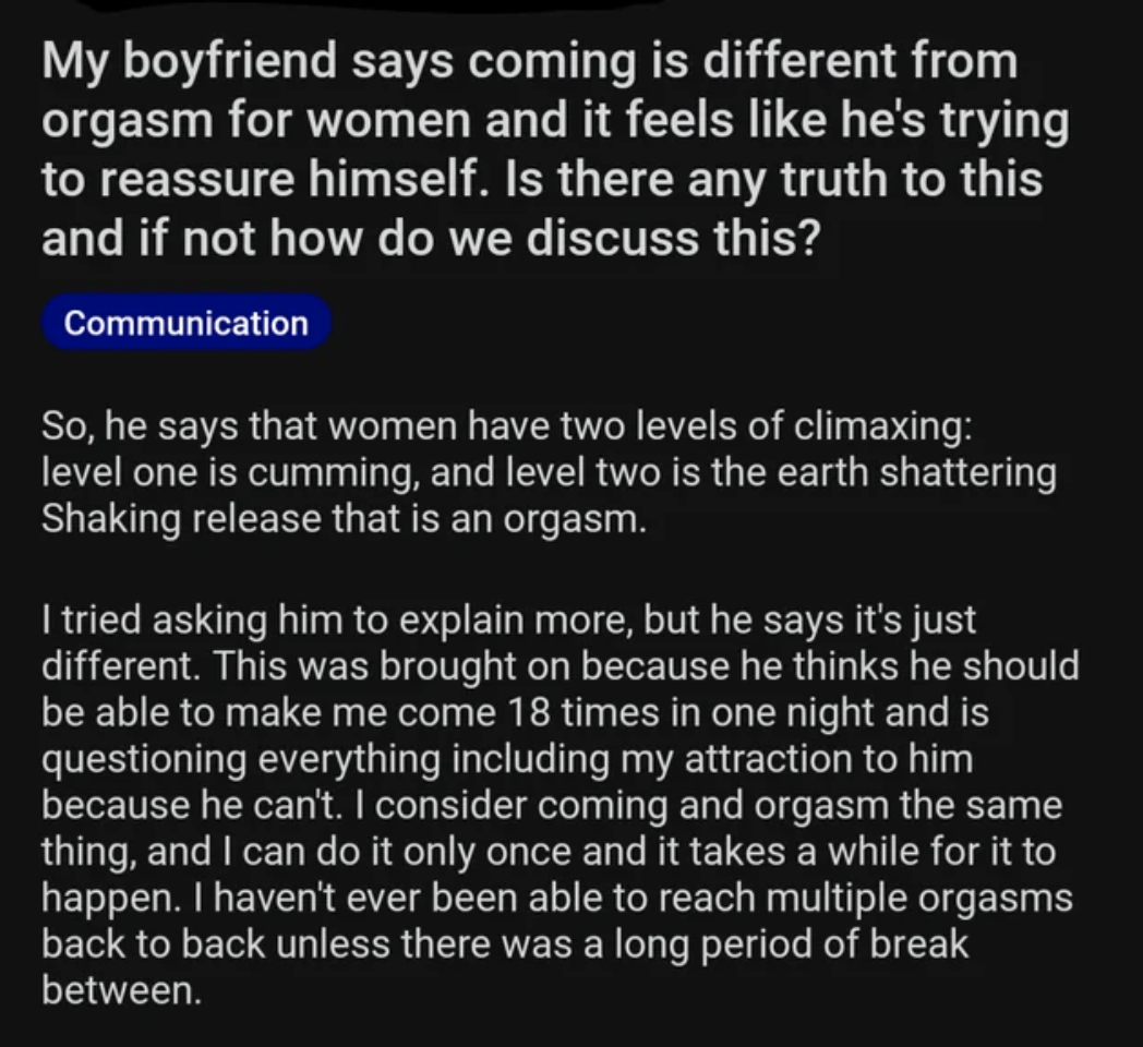Woman says her boyfriend tells her coming (level 1) is different from orgasm (level 2: earth shattering) for women and he&#x27;s questioning her attraction to him because he can&#x27;t make her come 18 times a night