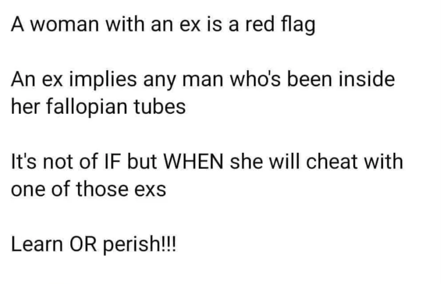 &quot;A woman with an ex is a red flag / An ex implies any man who&#x27;s been inside her fallopian tubes / It&#x27;s not an IF but WHEN she will cheat with one of those exes&quot;