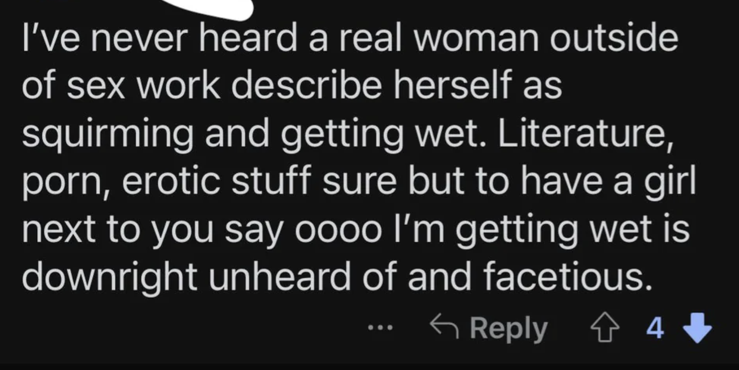 &quot;I&#x27;ve never heard a real woman outside of sex work describe herself as squirming and getting wet; literature, porn, erotic stuff sure but to have a girl next to you say oooo I&#x27;m getting wet is downright unheard of&quot;