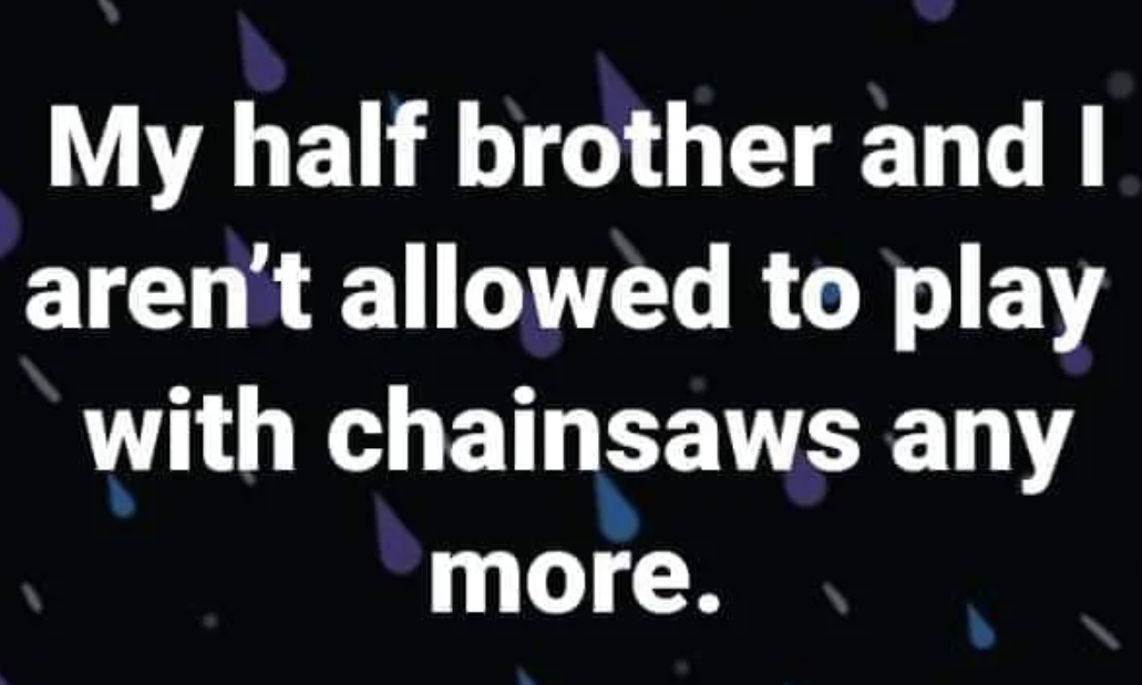 "My half brother and I aren't allowed to play with chainsaws any more."
