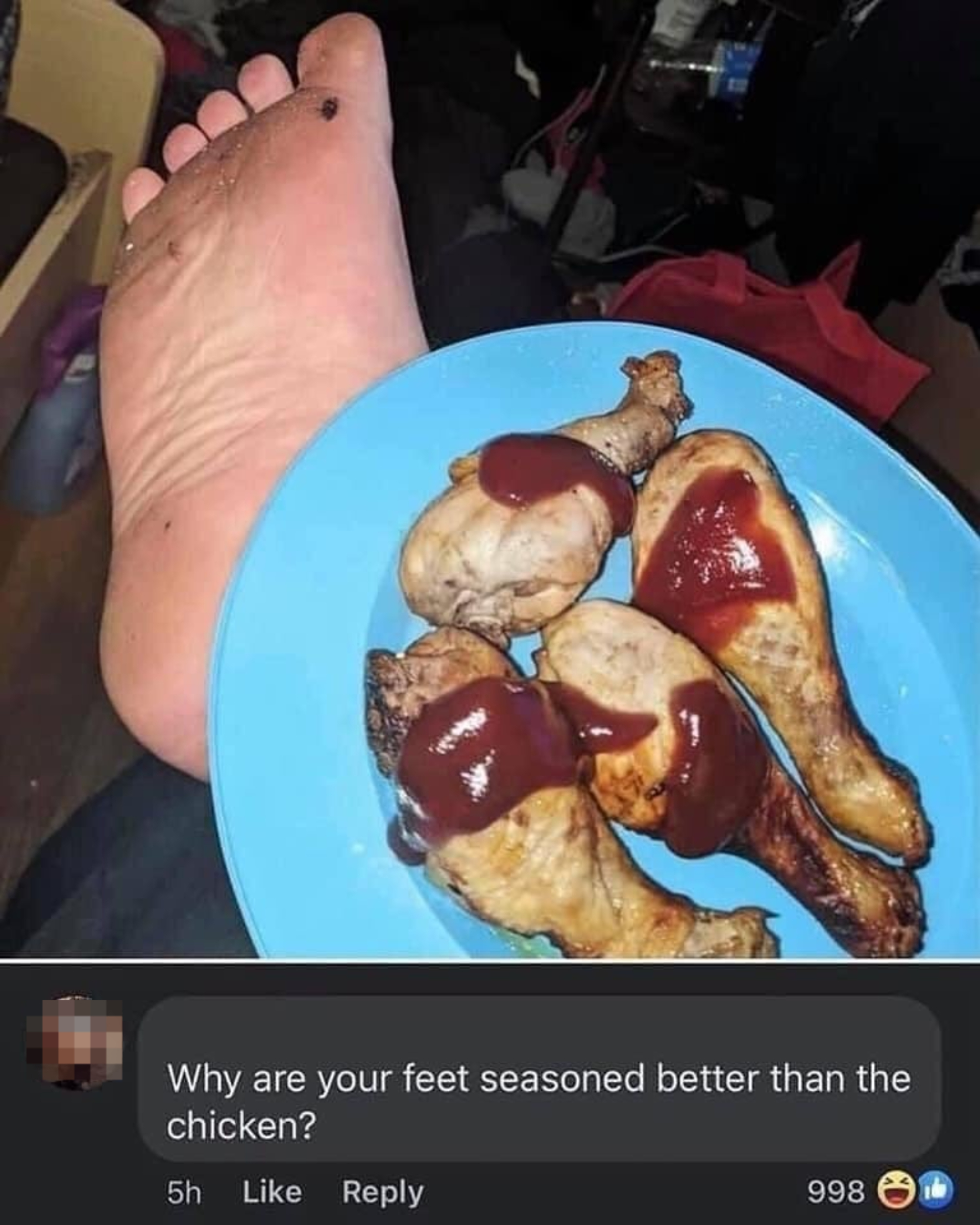Someone posts a plate of chicken legs with some BBQ sauce resting on their leg, with their bare, dirty foot visible; response: &quot;Why are your feet seasoned better than the chicken?&quot;
