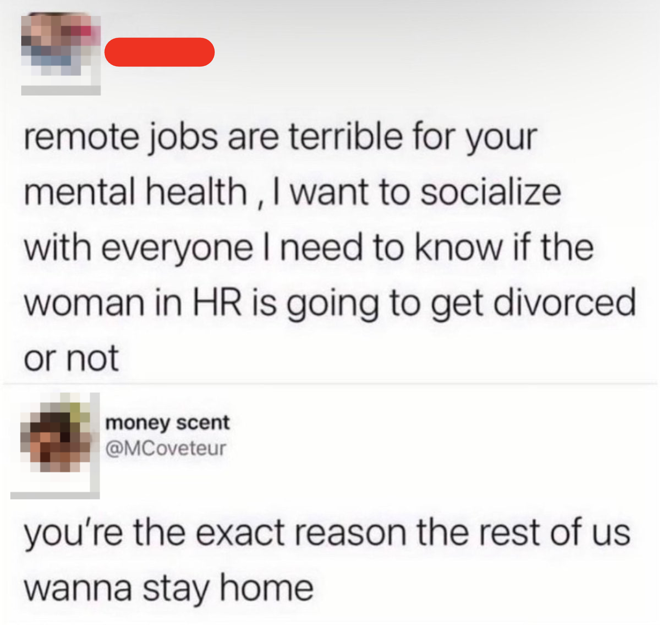 &quot;remote jobs are terrible for your mental health, I want to socialize with everyone I need to know if the woman in HR is going ito get divorced&quot;; response: &quot;you&#x27;re the exact reason the rest of us wanna stay home&quot;