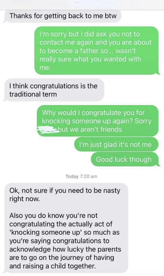 &quot;I did ask you not to contact me again and you&#x27;re about to become a father, so wasn&#x27;t sure what you wanted&quot;; &quot;I think congratulations is the traditional term&quot;; &quot;Why would I congratulate you for knocking someone up again?&quot; &quot;Not sure you need to be nasty&quot;