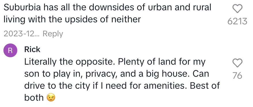 Comment: &quot;Suburbia has all the downsides of urban and rural living with the upsides of neither&quot;; reply: &quot;Literally the opposite: plenty of land for my son to play in, privacy, and a big house; can drive to the city if I need for amenities; best of both&quot;