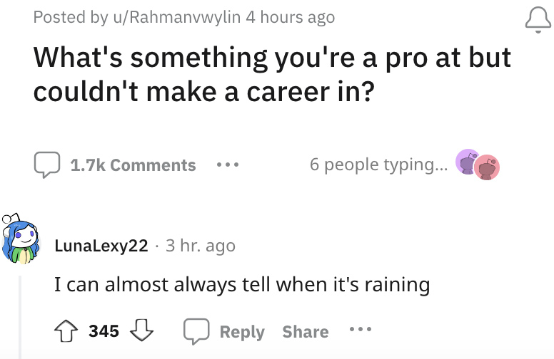 &quot;What&#x27;s something you&#x27;re a pro at but couldn&#x27;t make a career in?&quot; with a reply, i can almost always tell when it&#x27;s raining