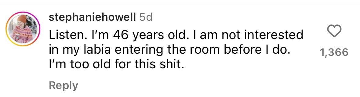 Listen. I&#x27;m 46 years old. I am not interested in my labia entering the room before I do. I&#x27;m too old for this shit