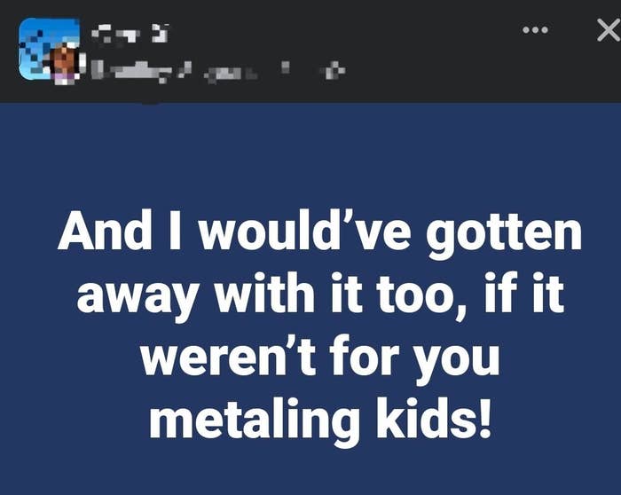 Meme text: &quot;And I would’ve gotten away with it too, if it weren’t for you metaling kids!&quot;