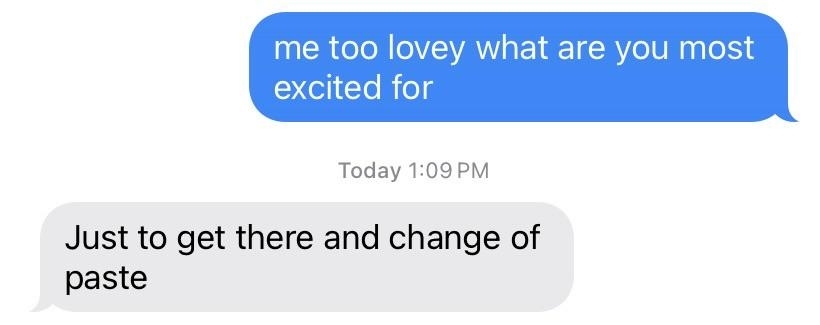 Text message exchange, with one person excited &quot;Just to get there and change of paste&quot;