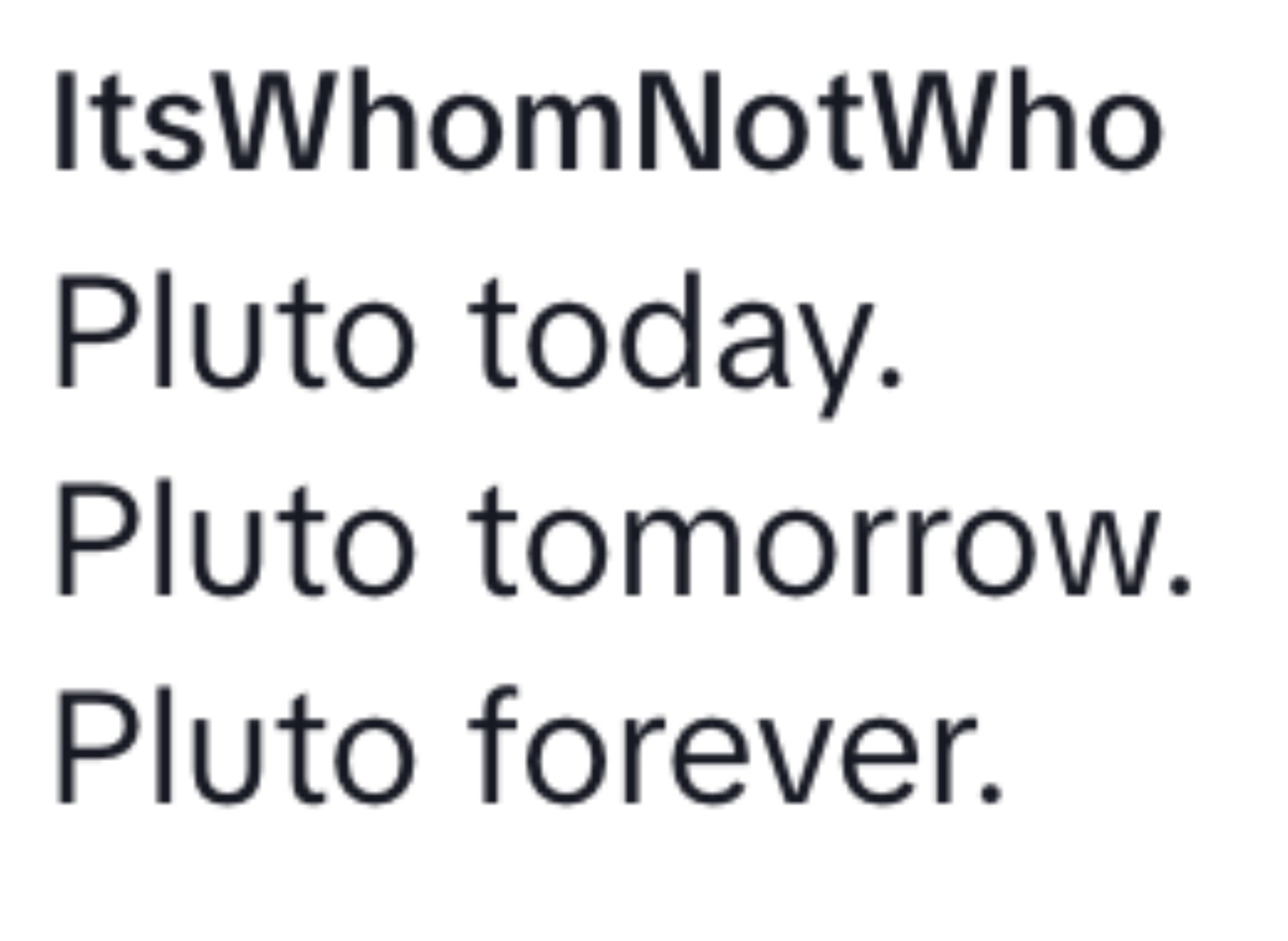 Summarized text: &quot;ItsWhomNotWho supports Pluto always, referencing today, tomorrow, and forever&quot;