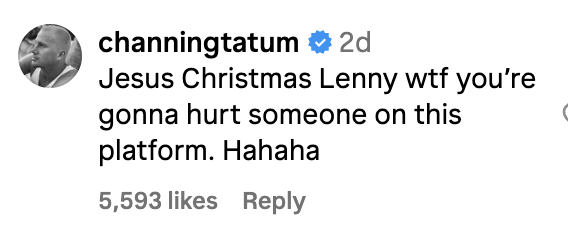 Channing Tatum&#x27;s Instagram comment: &quot;Jesus Christmas Lenny wtf you&#x27;re gonna hurt someone on this platform hahaha&quot; with 5,593 likes