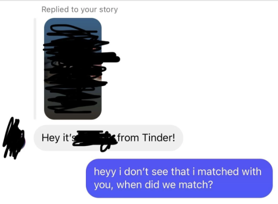 &quot;Hey, it&#x27;s [redacted] from Tinder!&quot; &quot;Heyy i don&#x27;t see that i matched with you, when did we match?&quot;