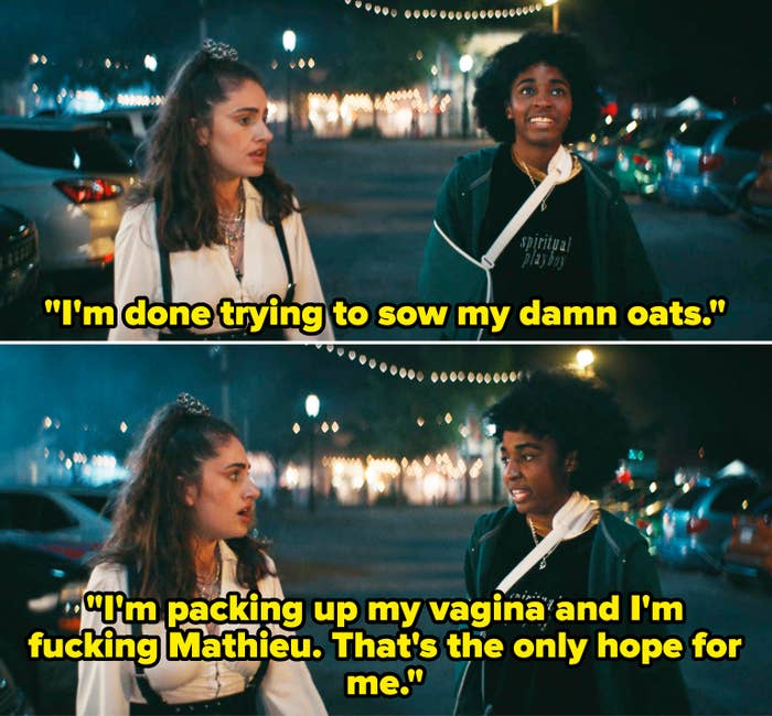 her character in a parking lot saying, i'm done trying to sow my damn oats, i'm packing up my vagina and i'm fucking mathieu