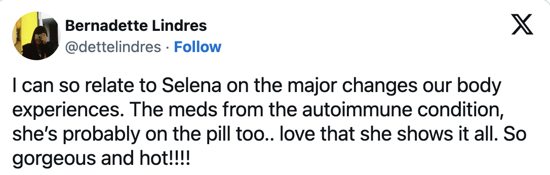 &quot;I can so relate to Selena on the major changes our body experiences; the meds from the autoimmune condition, she&#x27;s probably on the pill too; love that she shows it all; so gorgeous and hot!!!!&quot;