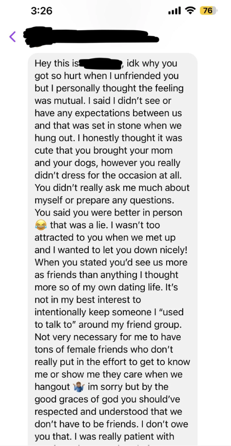 A very long text in which he explains why he unfriended her after they met and he realized that she wasn&#x27;t better &quot;in person&quot; and he wasn&#x27;t attracted to her, saying he wanted to let her down nicely