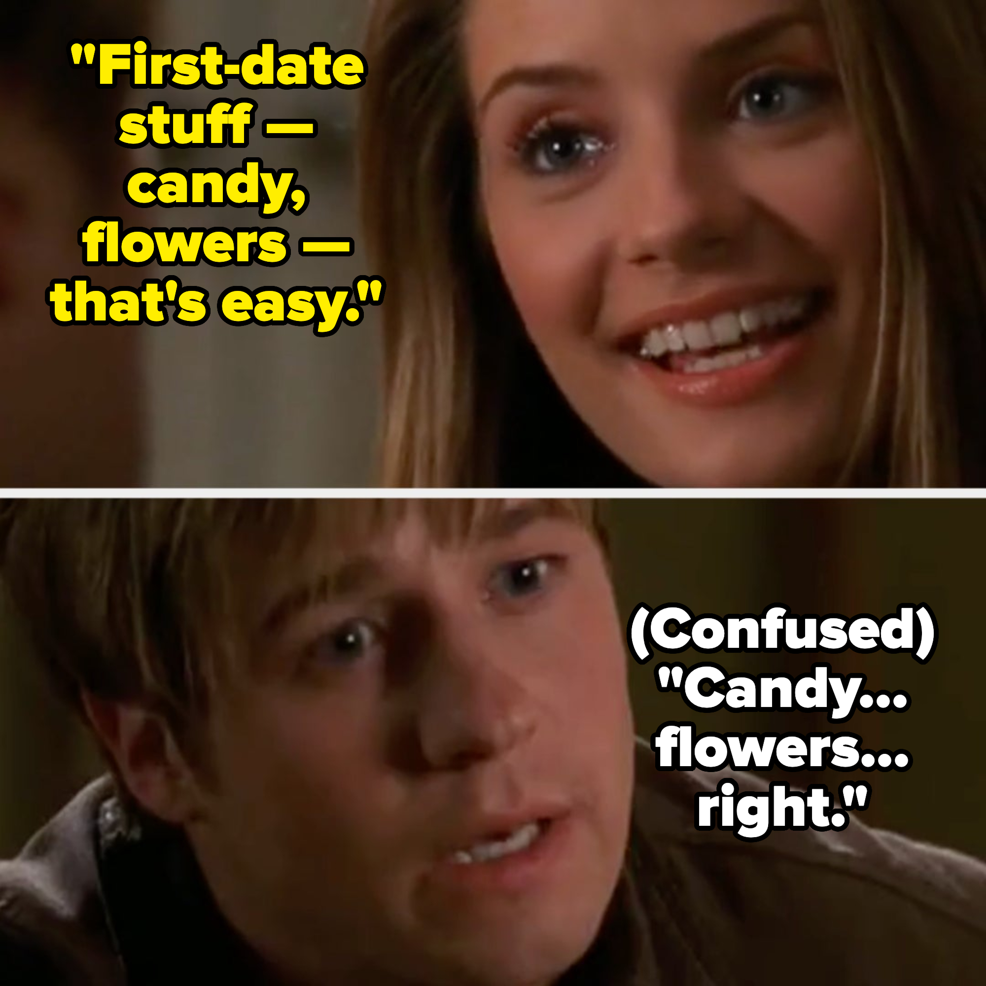 Two characters from a TV show engaged in a conversation, close-up shots of their emotional expressions, with the young woman saying &quot;&quot;First date stuff — candy, flowers —that&#x27;s easy&quot; and the young man, confused, saying &quot;Candy, flowers, right&quot;