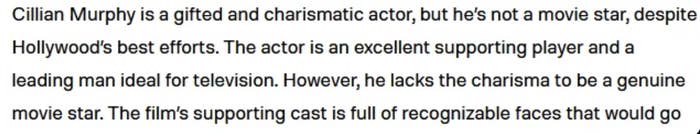 Summary of text: The piece discusses Cillian Murphy&#x27;s acting talent, arguing that he excels in supporting roles and on TV but lacks the charisma to be a genuine movie star