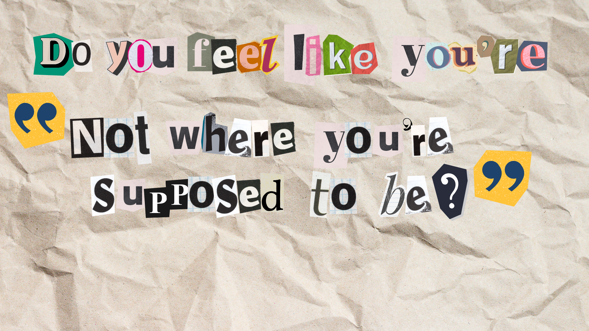 Cutout letters on crinkled paper form the question &quot;Do you feel like you&#x27;re not where you&#x27;re supposed to be?&quot;
