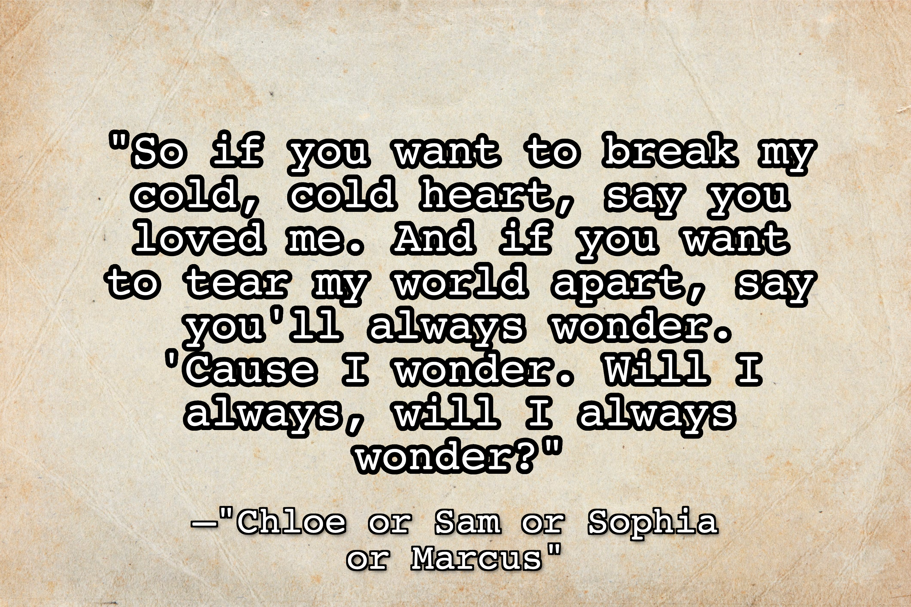 A textured beige paper background with the text, &quot;So if you want to break my cold, cold heart, say you loved me. And if you want to tear my world apart, say you&#x27;ll always wonder. &#x27;Cause I wonder. Will I always, will I always wonder?&quot;