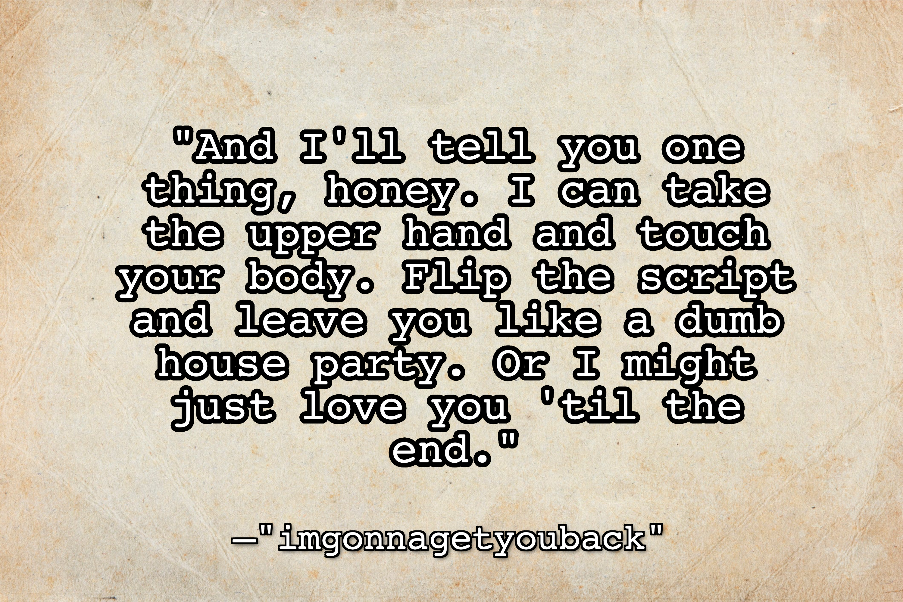 Textured beige background with the text, &quot;And I&#x27;ll tell you one thing, honey. I can take the upper hand and touch your body. Flip the script and leave you like a dumb house party. Or I might just love you &#x27;til the end&quot;