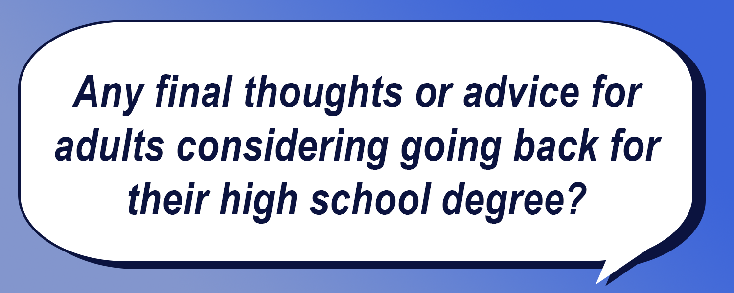 Speech bubble asking for final thoughts or advice for adults considering going back for their high school degree