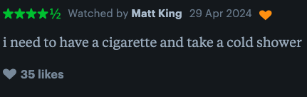 User&#x27;s movie rating with text: &quot;need to have a cigarette and take a cold shower&quot; and 35 likes