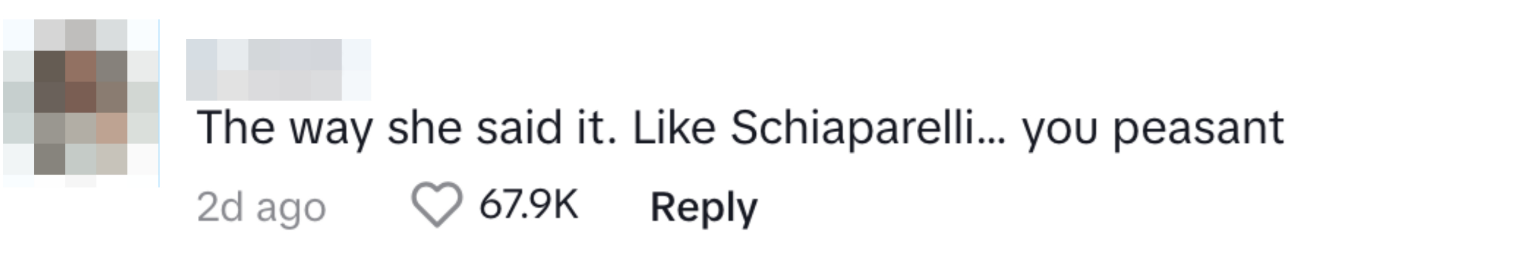 Comment on social media post: &quot;The way she said it. Like Schiaparelli, you peasant.&quot; 67.9K likes